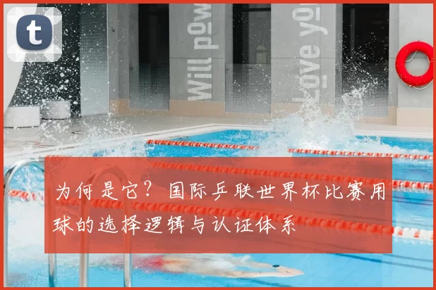 为何是它？国际乒联世界杯比赛用球的选择逻辑与认证体系