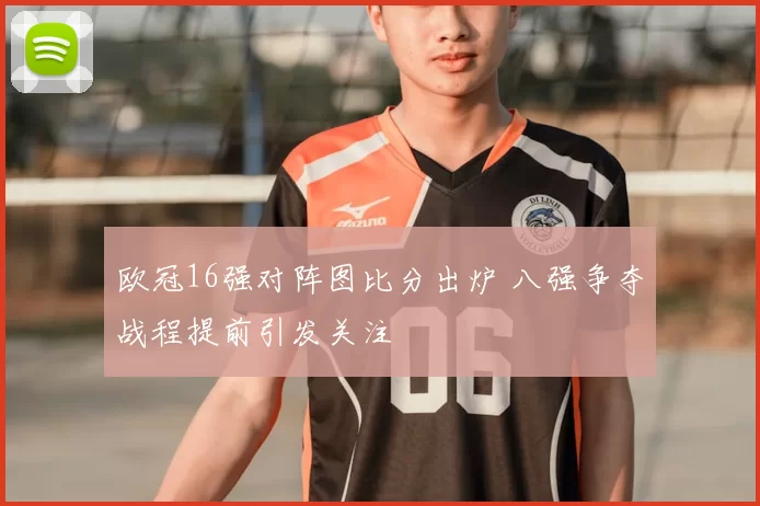 欧冠16强对阵图比分出炉 八强争夺战程提前引发关注