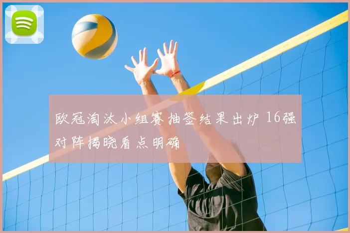 欧冠淘汰小组赛抽签结果出炉 16强对阵揭晓看点明确