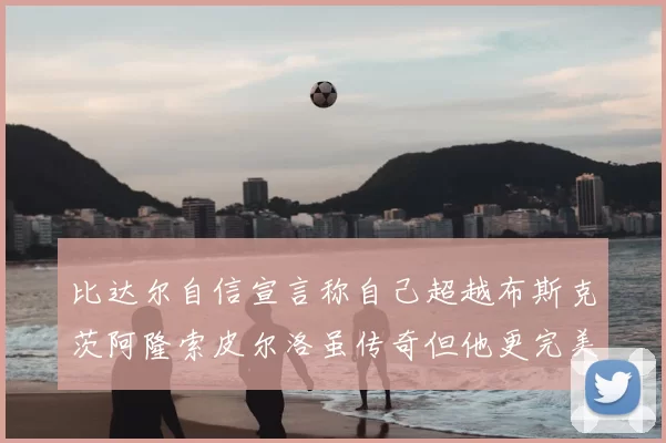 比达尔自信宣言称自己超越布斯克茨阿隆索皮尔洛虽传奇但他更完美