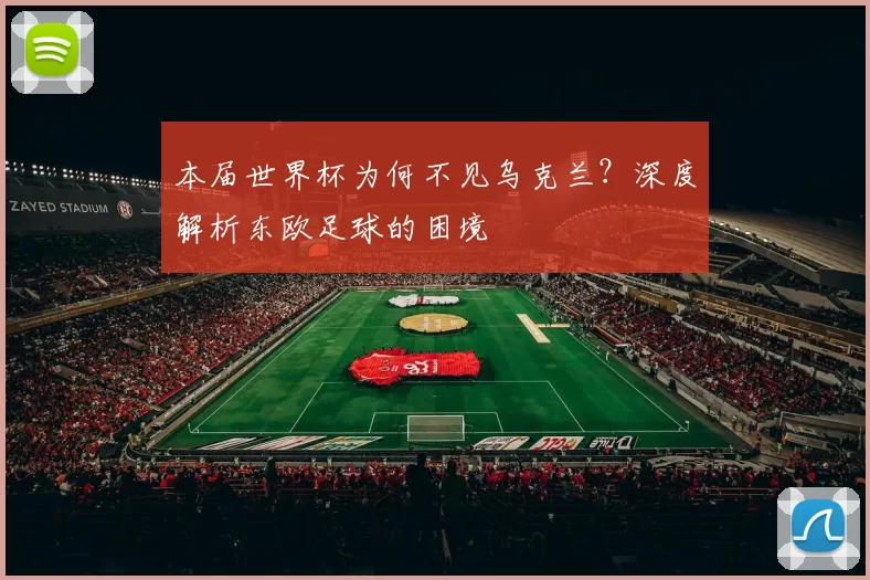 本届世界杯为何不见乌克兰？深度解析东欧足球的困境