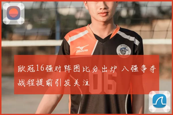 欧冠16强对阵图比分出炉 八强争夺战程提前引发关注