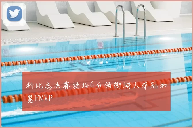 科比总决赛场均6分领衔湖人夺冠加冕FMVP