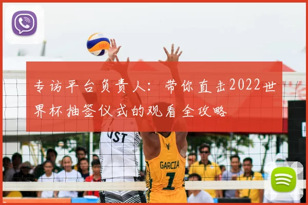 专访平台负责人:带你直击2022世界杯抽签仪式的观看全攻略
