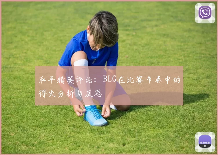 和平精英评论：BLG在比赛节奏中的得失分析与反思