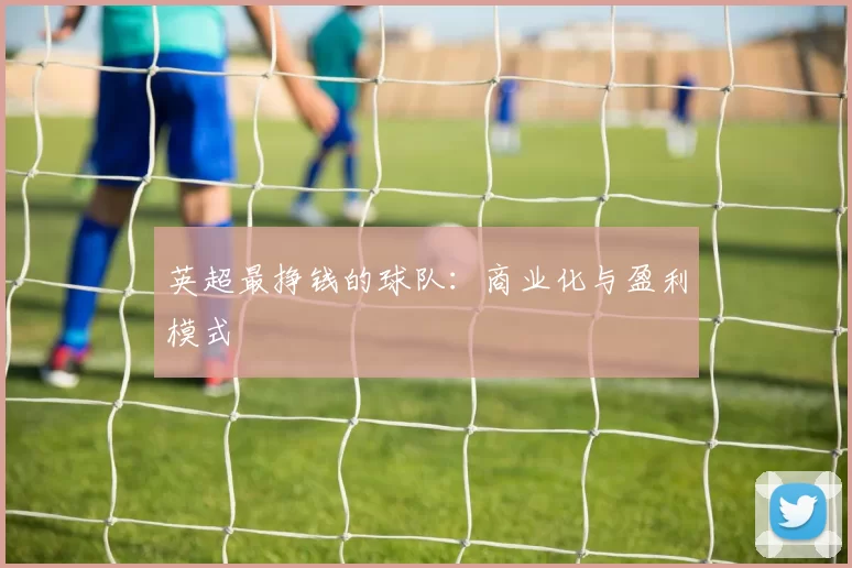 英超最挣钱的球队：商业化与盈利模式
