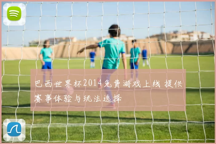 巴西世界杯2014免费游戏上线 提供赛事体验与玩法选择