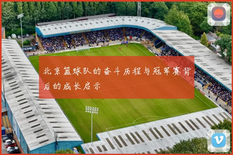 北京篮球队的奋斗历程与冠军赛背后的成长启示