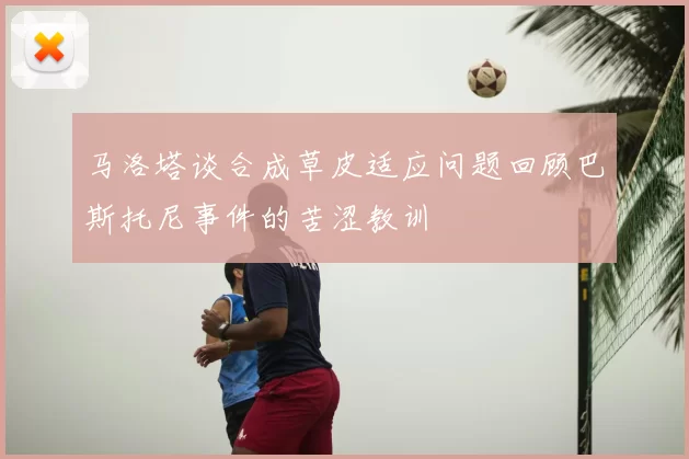 马洛塔谈合成草皮适应问题回顾巴斯托尼事件的苦涩教训