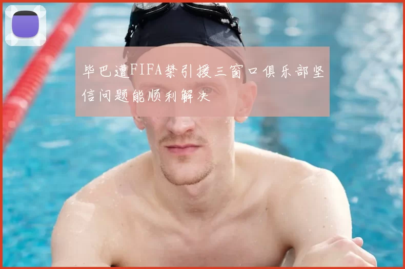 毕巴遭FIFA禁引援三窗口俱乐部坚信问题能顺利解决