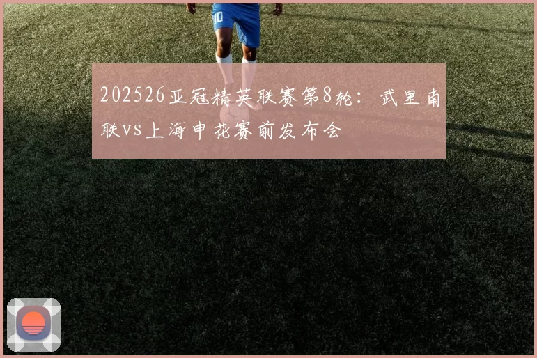 202526亚冠精英联赛第8轮:武里南联vs上海申花赛前发布会