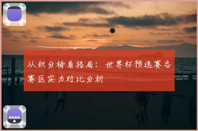 从积分榜看格局:世界杯预选赛各赛区实力对比分析