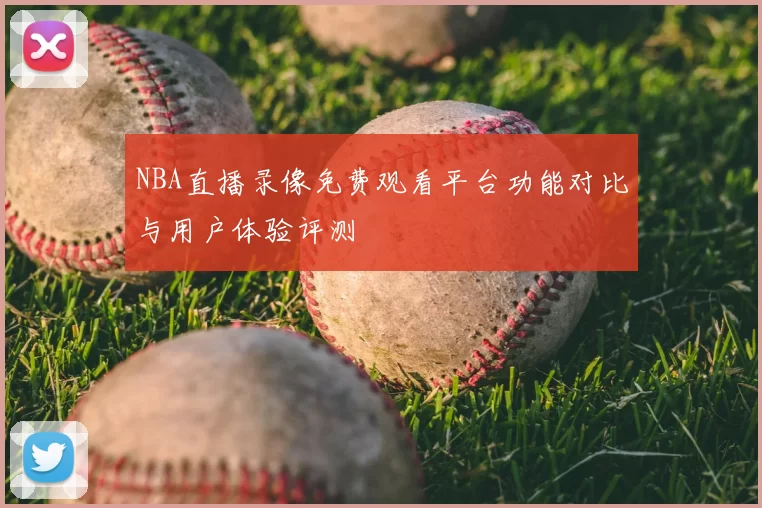 NBA直播录像免费观看平台功能对比与用户体验评测