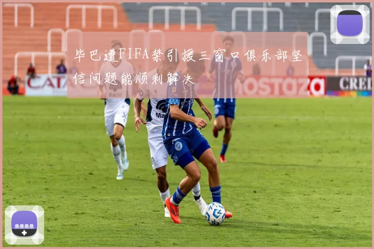 毕巴遭FIFA禁引援三窗口俱乐部坚信问题能顺利解决