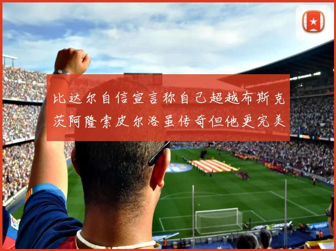 比达尔自信宣言称自己超越布斯克茨阿隆索皮尔洛虽传奇但他更完美