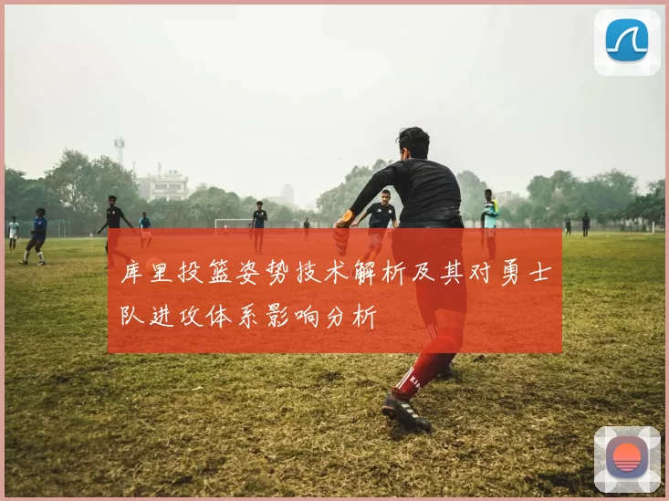 库里投篮姿势技术解析及其对勇士队进攻体系影响分析
