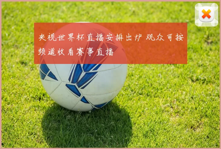 央视世界杯直播安排出炉 观众可按频道收看赛事直播