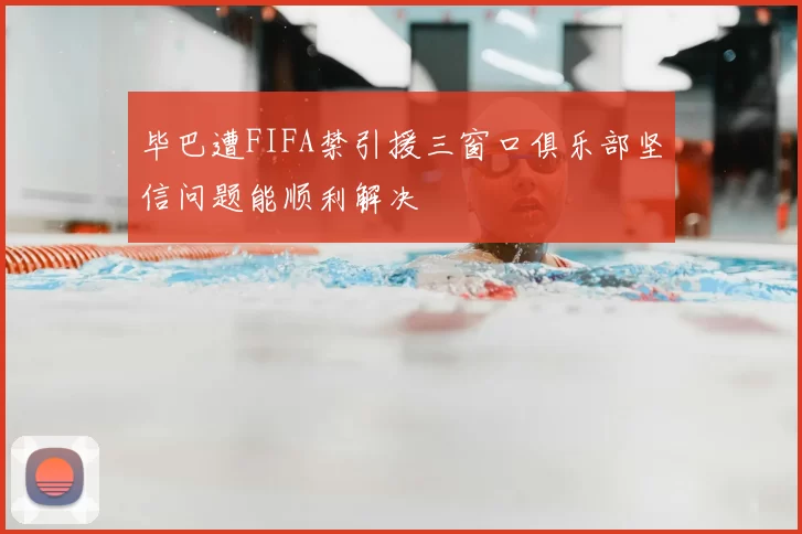 毕巴遭FIFA禁引援三窗口俱乐部坚信问题能顺利解决