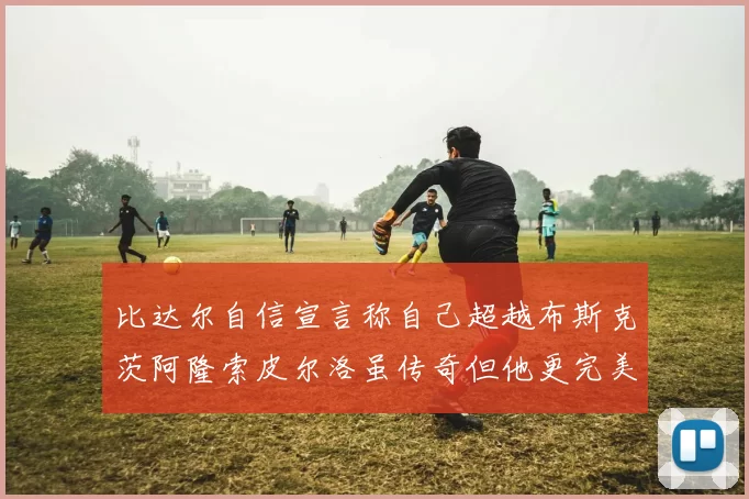 比达尔自信宣言称自己超越布斯克茨阿隆索皮尔洛虽传奇但他更完美