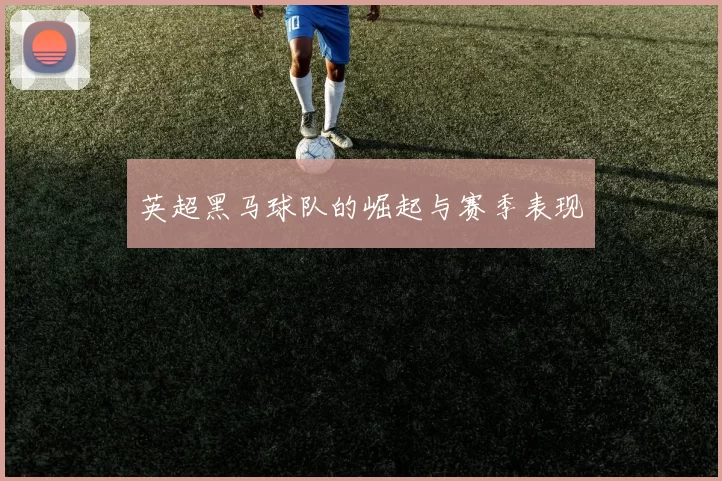 英超黑马球队的崛起与赛季表现