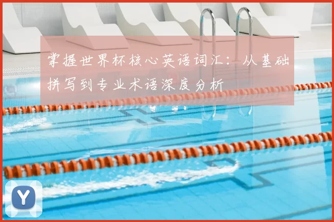 掌握世界杯核心英语词汇：从基础拼写到专业术语深度分析