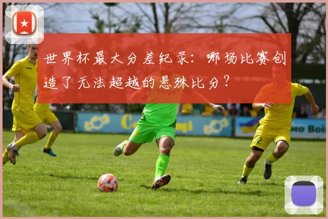 世界杯最大分差纪录:哪场比赛创造了无法超越的悬殊比分?