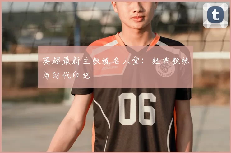 英超最新主教练名人堂：经典教练与时代印记