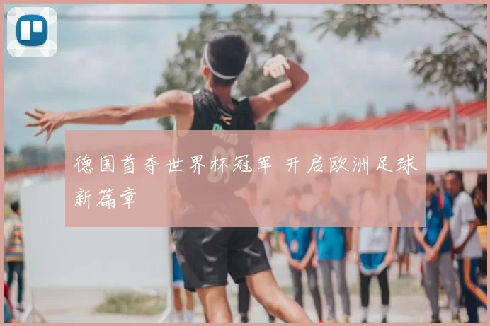 德国首夺世界杯冠军 开启欧洲足球新篇章