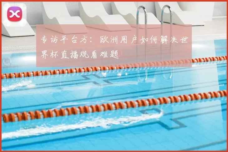 专访平台方：欧洲用户如何解决世界杯直播观看难题