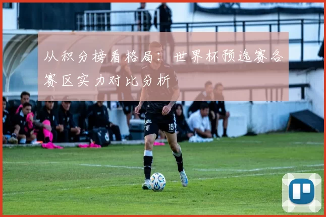 从积分榜看格局:世界杯预选赛各赛区实力对比分析
