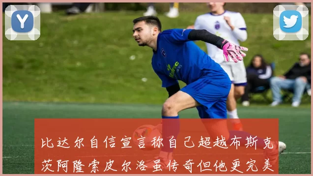 比达尔自信宣言称自己超越布斯克茨阿隆索皮尔洛虽传奇但他更完美