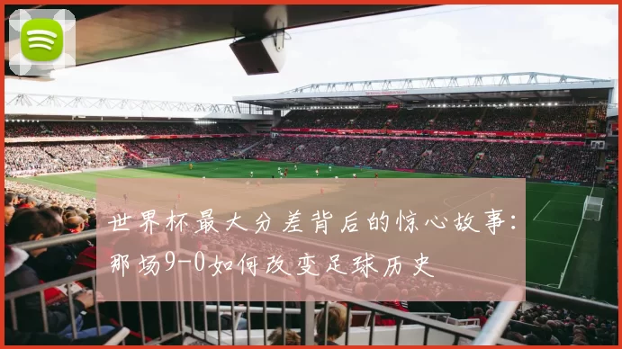 世界杯最大分差背后的惊心故事:那场9-0如何改变足球历史