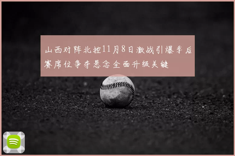 山西对阵北控11月8日激战引爆季后赛席位争夺悬念全面升级关键