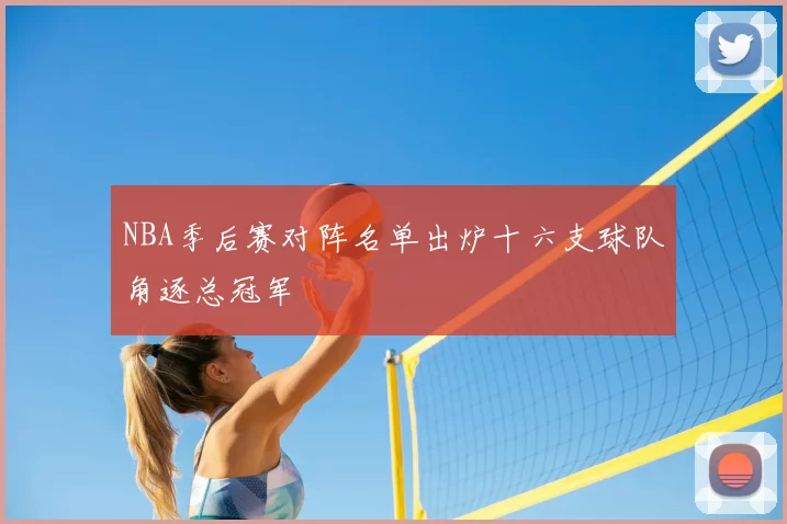 NBA季后赛对阵名单出炉十六支球队角逐总冠军