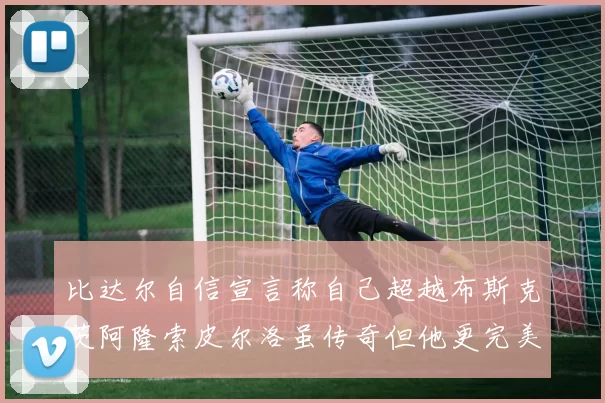 比达尔自信宣言称自己超越布斯克茨阿隆索皮尔洛虽传奇但他更完美