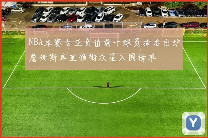 NBA本赛季正负值前十球员排名出炉詹姆斯库里领衔众星入围榜单