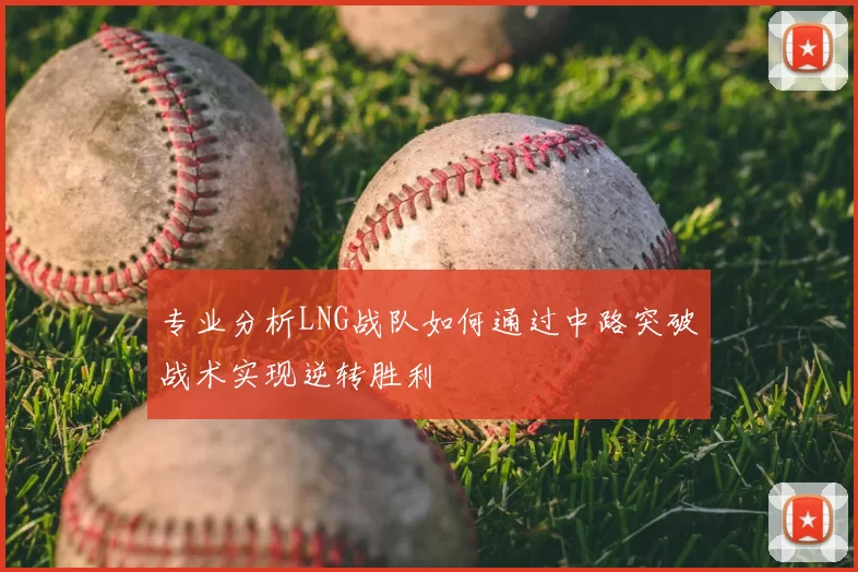 专业分析LNG战队如何通过中路突破战术实现逆转胜利