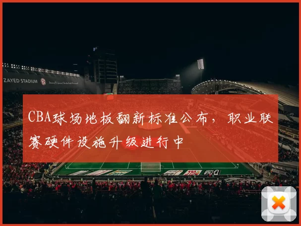 CBA球场地板翻新标准公布,职业联赛硬件设施升级进行中