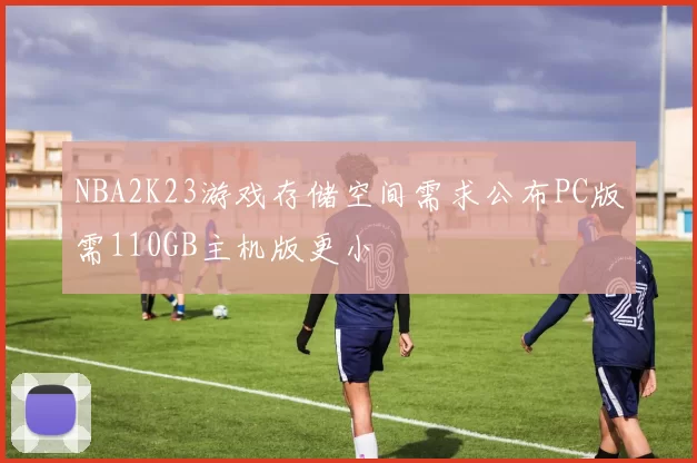 NBA2K23游戏存储空间需求公布PC版需110GB主机版更小