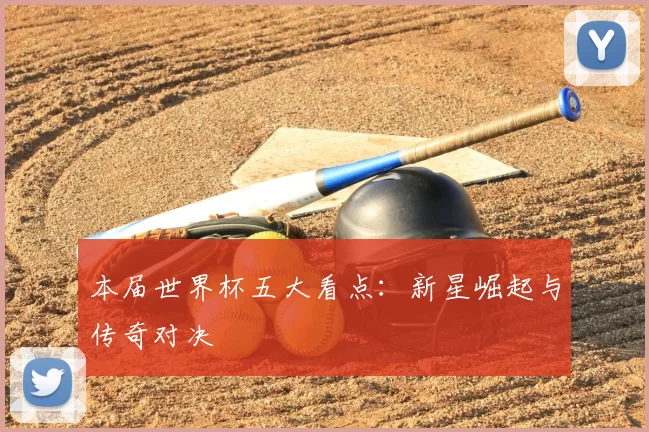 本届世界杯五大看点：新星崛起与传奇对决