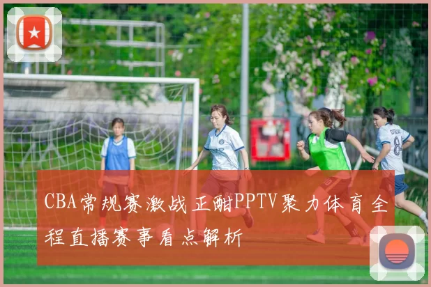 CBA常规赛激战正酣PPTV聚力体育全程直播赛事看点解析