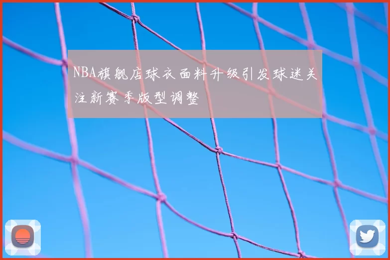 NBA旗舰店球衣面料升级引发球迷关注新赛季版型调整