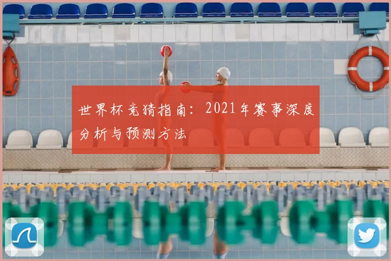世界杯竞猜指南：2021年赛事深度分析与预测方法