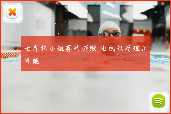 世界杯小组赛两连败 出线仅存理论可能