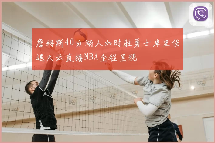 詹姆斯40分湖人加时胜勇士库里伤退火云直播NBA全程呈现