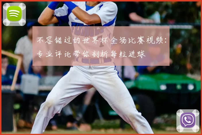 不容错过的世界杯全场比赛视频：专业评论带你剖析每粒进球