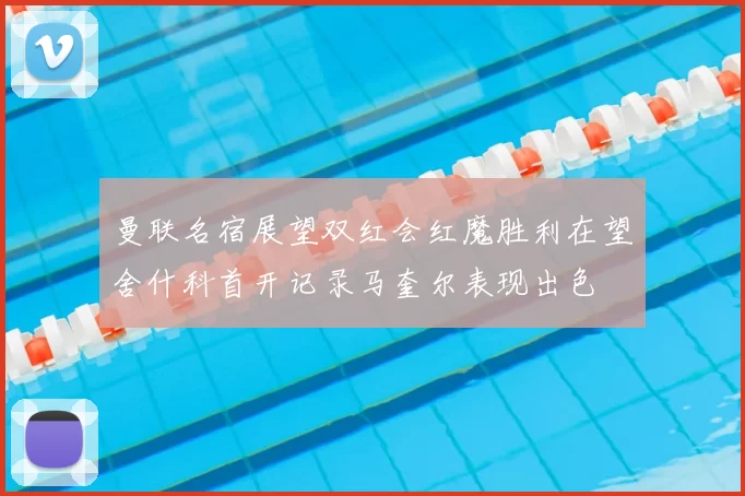 曼联名宿展望双红会红魔胜利在望舍什科首开记录马奎尔表现出色