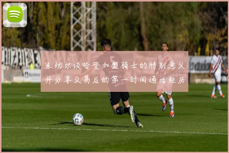 米切尔谈哈登加盟骑士的特别意义并分享交易后的第一时间通话经历