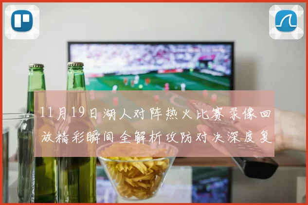 11月19日湖人对阵热火比赛录像回放精彩瞬间全解析攻防对决深度复盘