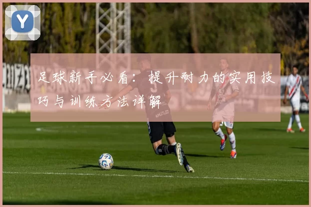 足球新手必看:提升耐力的实用技巧与训练方法详解